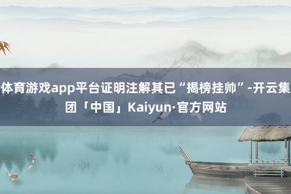 体育游戏app平台证明注解其已“揭榜挂帅”-开云集团「中国」Kaiyun·官方网站