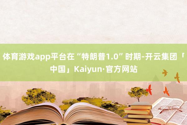 体育游戏app平台在“特朗普1.0”时期-开云集团「中国」Kaiyun·官方网站