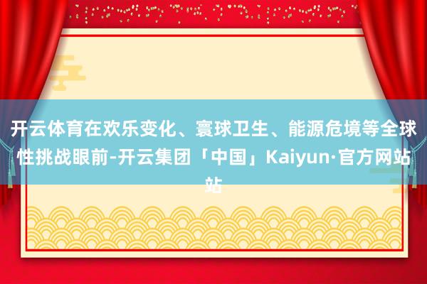 开云体育　　在欢乐变化、寰球卫生、能源危境等全球性挑战眼前-开云集团「中国」Kaiyun·官方网站