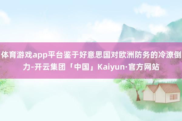 体育游戏app平台鉴于好意思国对欧洲防务的冷潦倒力-开云集团「中国」Kaiyun·官方网站