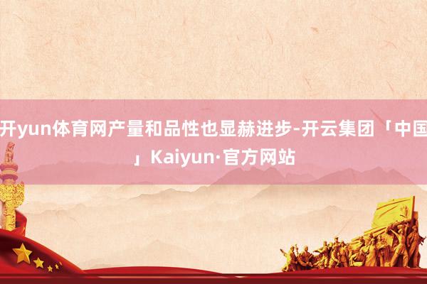 开yun体育网产量和品性也显赫进步-开云集团「中国」Kaiyun·官方网站