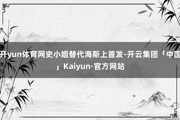 开yun体育网史小姐替代海斯上首发-开云集团「中国」Kaiyun·官方网站