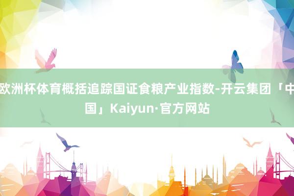 欧洲杯体育概括追踪国证食粮产业指数-开云集团「中国」Kaiyun·官方网站