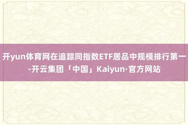 开yun体育网在追踪同指数ETF居品中规模排行第一-开云集团「中国」Kaiyun·官方网站