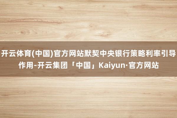 开云体育(中国)官方网站默契中央银行策略利率引导作用-开云集团「中国」Kaiyun·官方网站