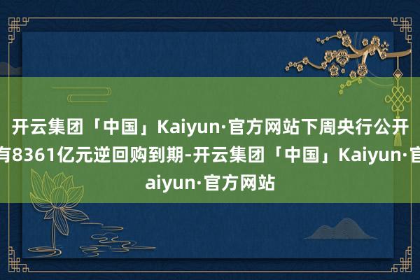 开云集团「中国」Kaiyun·官方网站下周央行公开市集将有8361亿元逆回购到期-开云集团「中国」Kaiyun·官方网站