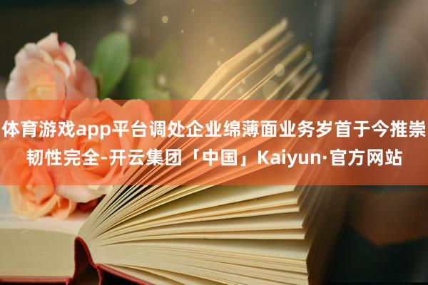 体育游戏app平台调处企业绵薄面业务岁首于今推崇韧性完全-开云集团「中国」Kaiyun·官方网站