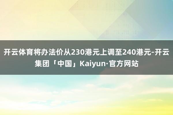 开云体育将办法价从230港元上调至240港元-开云集团「中国」Kaiyun·官方网站