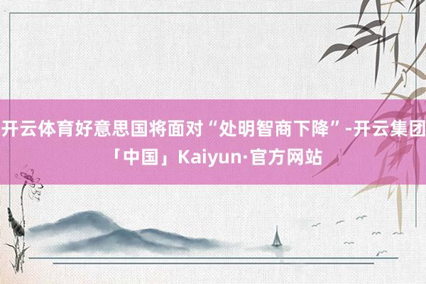 开云体育好意思国将面对“处明智商下降”-开云集团「中国」Kaiyun·官方网站