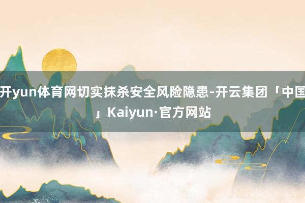 开yun体育网切实抹杀安全风险隐患-开云集团「中国」Kaiyun·官方网站