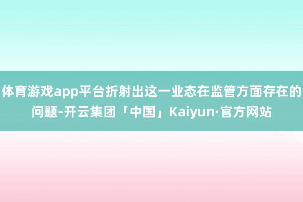 体育游戏app平台折射出这一业态在监管方面存在的问题-开云集团「中国」Kaiyun·官方网站