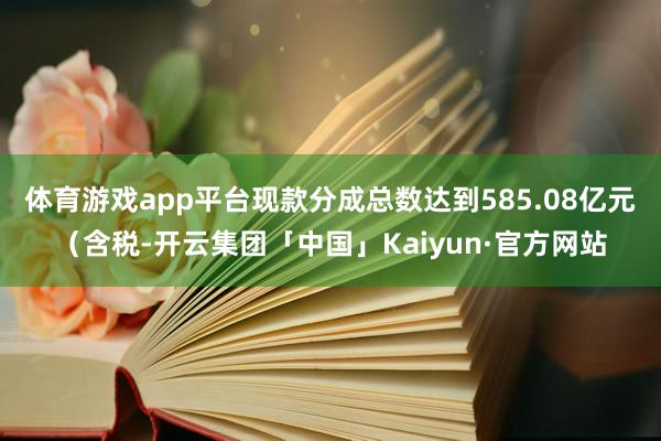 体育游戏app平台现款分成总数达到585.08亿元（含税-开云集团「中国」Kaiyun·官方网站