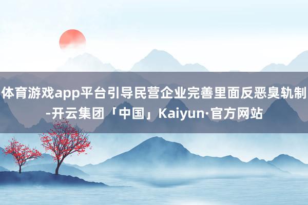 体育游戏app平台引导民营企业完善里面反恶臭轨制-开云集团「中国」Kaiyun·官方网站
