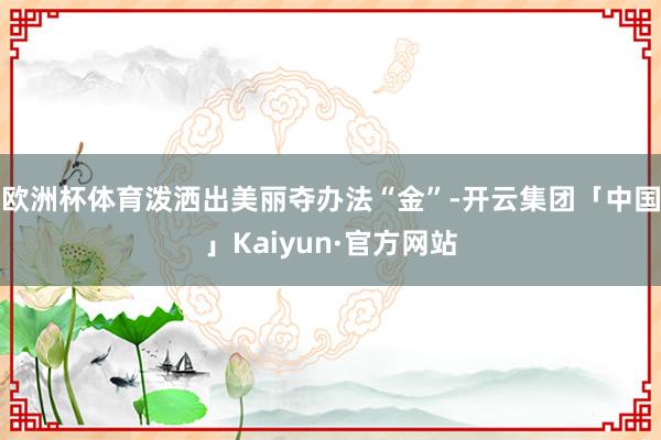 欧洲杯体育泼洒出美丽夺办法“金”-开云集团「中国」Kaiyun·官方网站