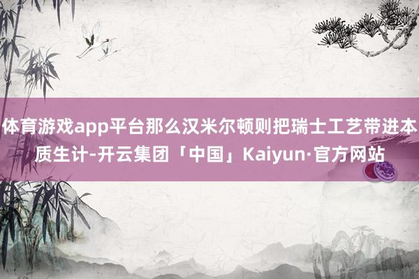 体育游戏app平台那么汉米尔顿则把瑞士工艺带进本质生计-开云集团「中国」Kaiyun·官方网站
