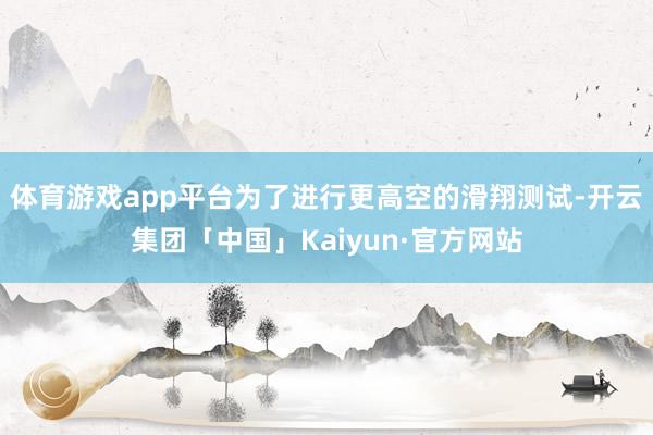 体育游戏app平台为了进行更高空的滑翔测试-开云集团「中国」Kaiyun·官方网站