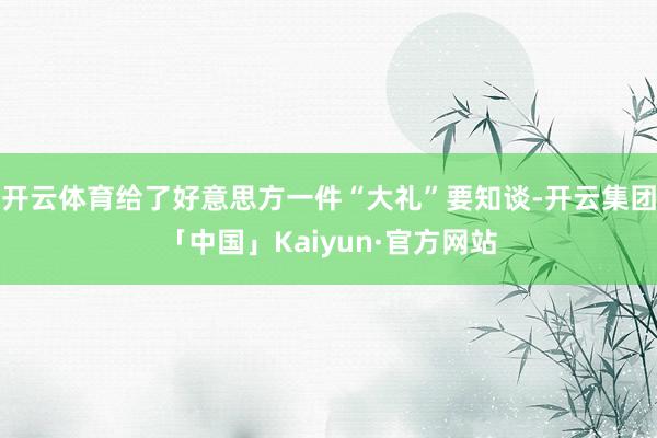 开云体育给了好意思方一件“大礼”要知谈-开云集团「中国」Kaiyun·官方网站