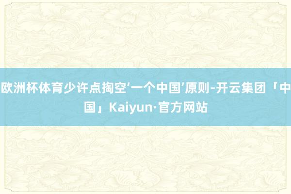 欧洲杯体育少许点掏空‘一个中国’原则-开云集团「中国」Kaiyun·官方网站