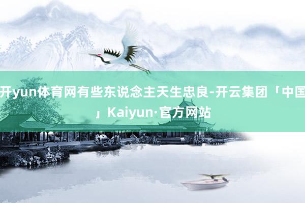 开yun体育网有些东说念主天生忠良-开云集团「中国」Kaiyun·官方网站