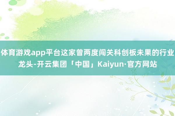 体育游戏app平台这家曾两度闯关科创板未果的行业龙头-开云集团「中国」Kaiyun·官方网站