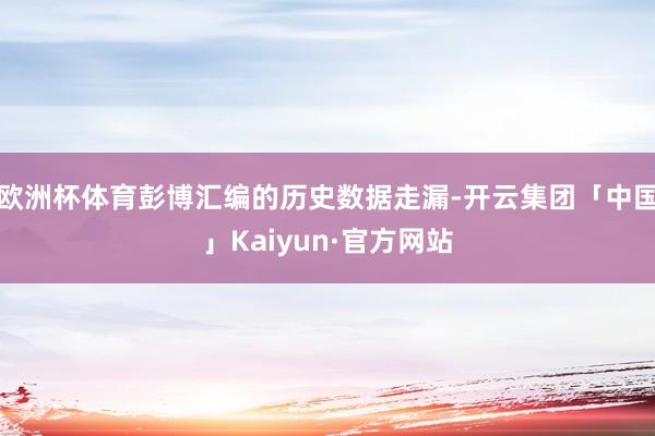欧洲杯体育彭博汇编的历史数据走漏-开云集团「中国」Kaiyun·官方网站