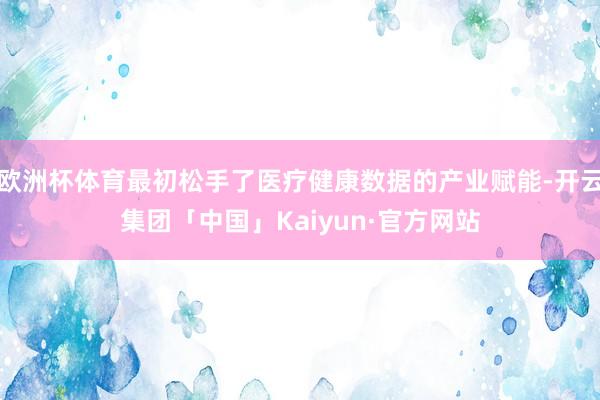 欧洲杯体育最初松手了医疗健康数据的产业赋能-开云集团「中国」Kaiyun·官方网站