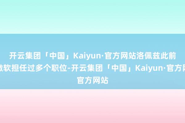 开云集团「中国」Kaiyun·官方网站　　洛佩兹此前在微软担任过多个职位-开云集团「中国」Kaiyun·官方网站