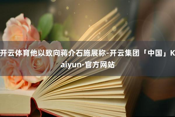 开云体育他以致向蒋介石施展称-开云集团「中国」Kaiyun·官方网站