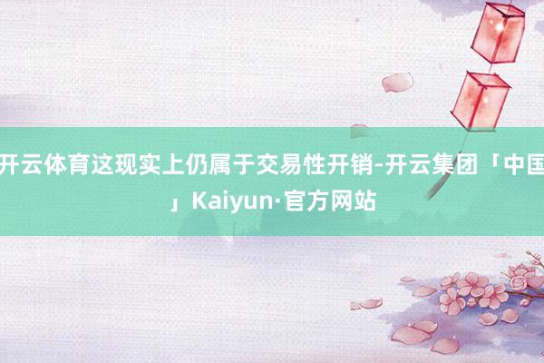 开云体育这现实上仍属于交易性开销-开云集团「中国」Kaiyun·官方网站