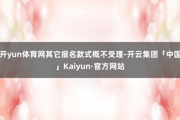 开yun体育网其它报名款式概不受理-开云集团「中国」Kaiyun·官方网站