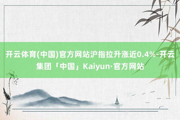 开云体育(中国)官方网站沪指拉升涨近0.4%-开云集团「中国」Kaiyun·官方网站