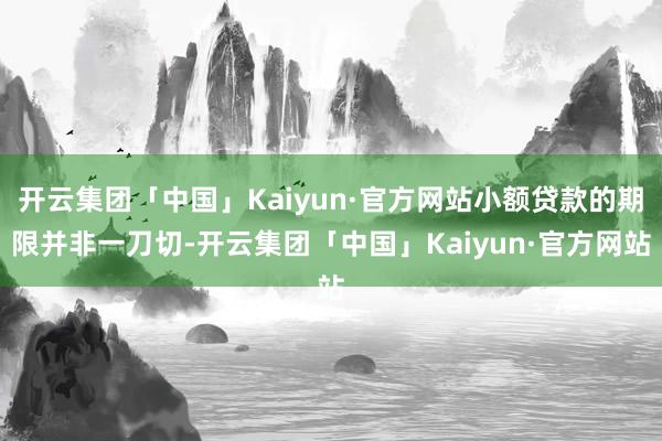开云集团「中国」Kaiyun·官方网站小额贷款的期限并非一刀切-开云集团「中国」Kaiyun·官方网站