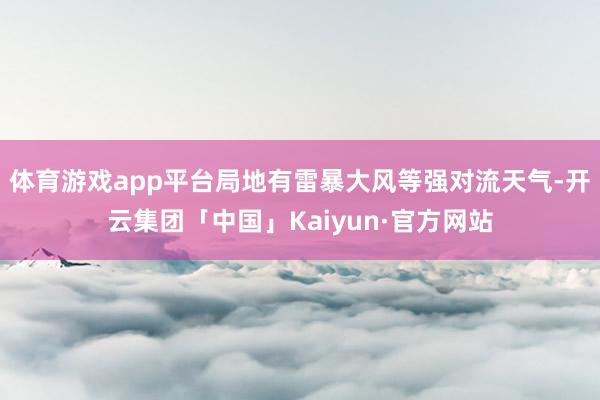 体育游戏app平台局地有雷暴大风等强对流天气-开云集团「中国」Kaiyun·官方网站