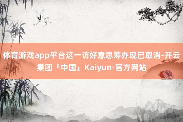 体育游戏app平台这一访好意思筹办现已取消-开云集团「中国」Kaiyun·官方网站