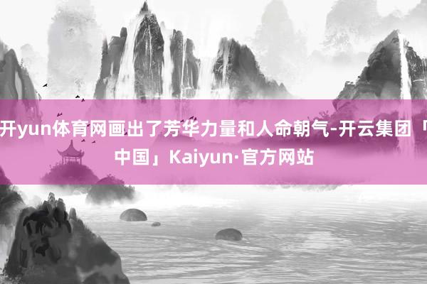 开yun体育网画出了芳华力量和人命朝气-开云集团「中国」Kaiyun·官方网站