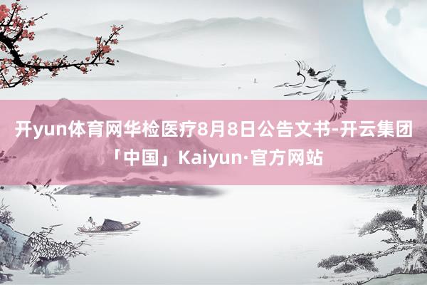 开yun体育网　　华检医疗8月8日公告文书-开云集团「中国」Kaiyun·官方网站