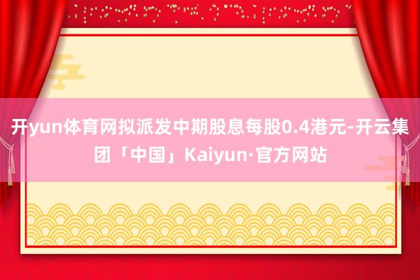 开yun体育网拟派发中期股息每股0.4港元-开云集团「中国」Kaiyun·官方网站