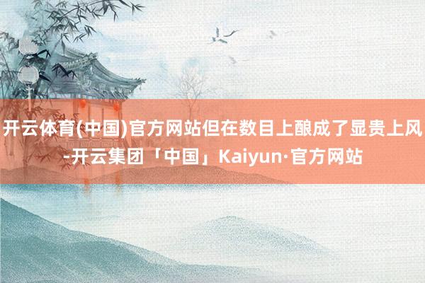 开云体育(中国)官方网站但在数目上酿成了显贵上风-开云集团「中国」Kaiyun·官方网站