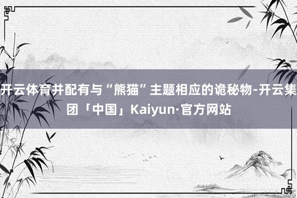 开云体育并配有与“熊猫”主题相应的诡秘物-开云集团「中国」Kaiyun·官方网站