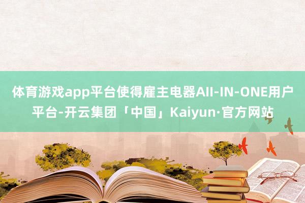 体育游戏app平台使得雇主电器AII-IN-ONE用户平台-开云集团「中国」Kaiyun·官方网站