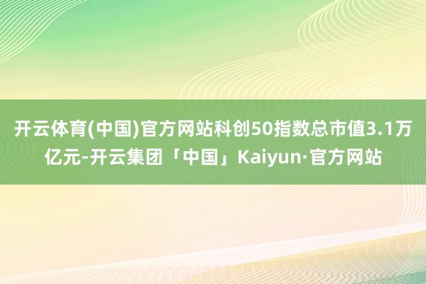 开云体育(中国)官方网站科创50指数总市值3.1万亿元-开云集团「中国」Kaiyun·官方网站