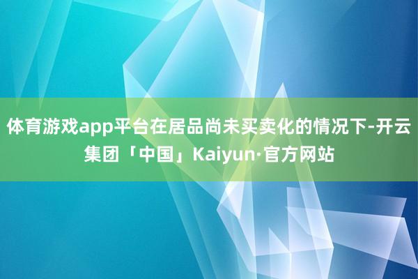 体育游戏app平台在居品尚未买卖化的情况下-开云集团「中国」Kaiyun·官方网站
