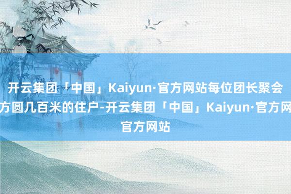 开云集团「中国」Kaiyun·官方网站每位团长聚会起方圆几百米的住户-开云集团「中国」Kaiyun·官方网站