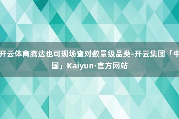 开云体育腾达也可现场查对数量级品类-开云集团「中国」Kaiyun·官方网站