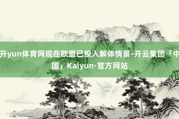 开yun体育网现在欧盟已投入解体情景-开云集团「中国」Kaiyun·官方网站