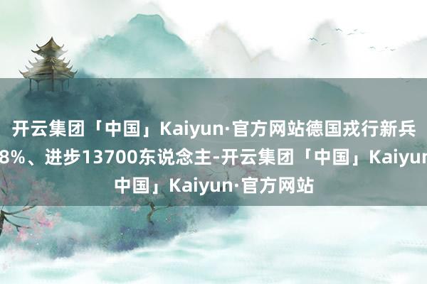 开云集团「中国」Kaiyun·官方网站德国戎行新兵数目激增28%、进步13700东说念主-开云集团「中国」Kaiyun·官方网站