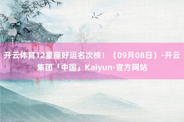 开云体育12星座好运名次榜！（09月08日）-开云集团「中国」Kaiyun·官方网站