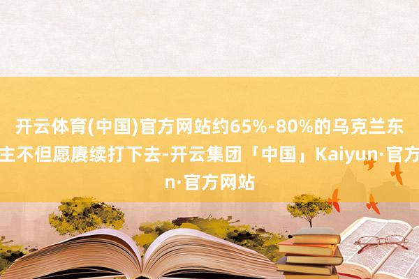 开云体育(中国)官方网站约65%-80%的乌克兰东说念主不但愿赓续打下去-开云集团「中国」Kaiyun·官方网站