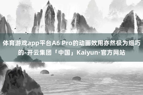 体育游戏app平台A6 Pro的动画效用亦然极为细巧的-开云集团「中国」Kaiyun·官方网站