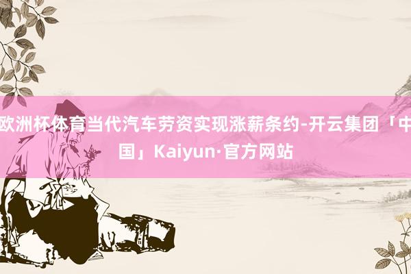 欧洲杯体育当代汽车劳资实现涨薪条约-开云集团「中国」Kaiyun·官方网站